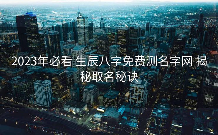 2023年必看 生辰八字免费测名字网 揭秘取名秘诀