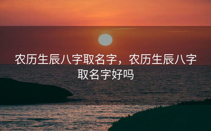 农历生辰八字取名字，农历生辰八字取名字好吗