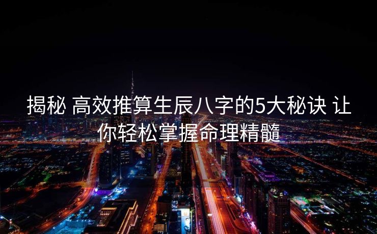 揭秘 高效推算生辰八字的5大秘诀 让你轻松掌握命理精髓