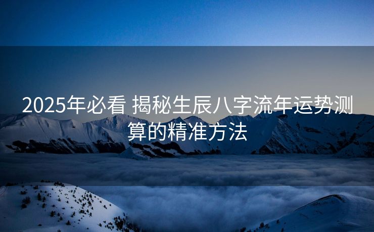 2025年必看 揭秘生辰八字流年运势测算的精准方法