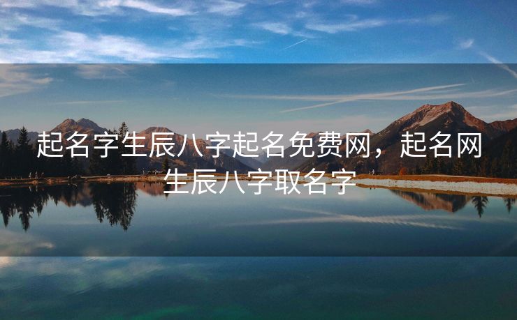 起名字生辰八字起名免费网，起名网生辰八字取名字