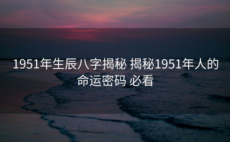 1951年生辰八字揭秘 揭秘1951年人的命运密码 必看
