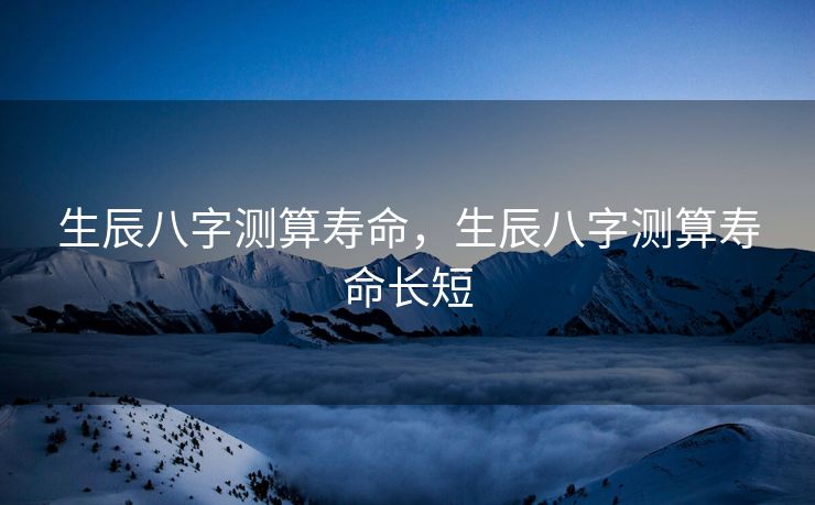 生辰八字测算寿命，生辰八字测算寿命长短
