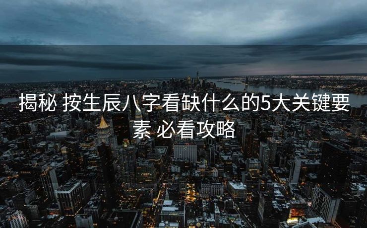 揭秘 按生辰八字看缺什么的5大关键要素 必看攻略