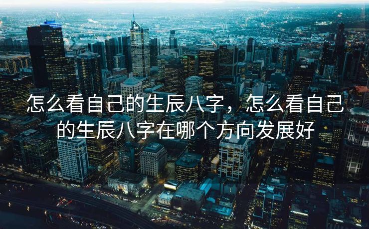 怎么看自己的生辰八字，怎么看自己的生辰八字在哪个方向发展好