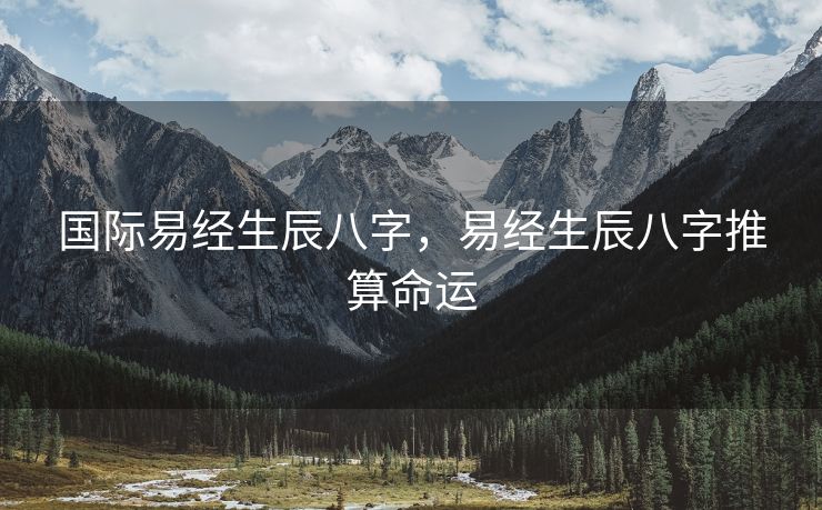 国际易经生辰八字，易经生辰八字推算命运