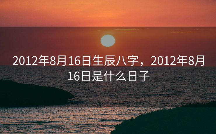 2012年8月16日生辰八字，2012年8月16日是什么日子