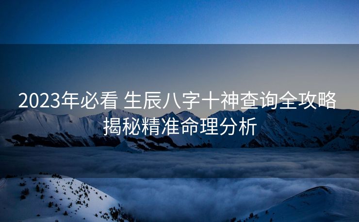 2023年必看 生辰八字十神查询全攻略 揭秘精准命理分析