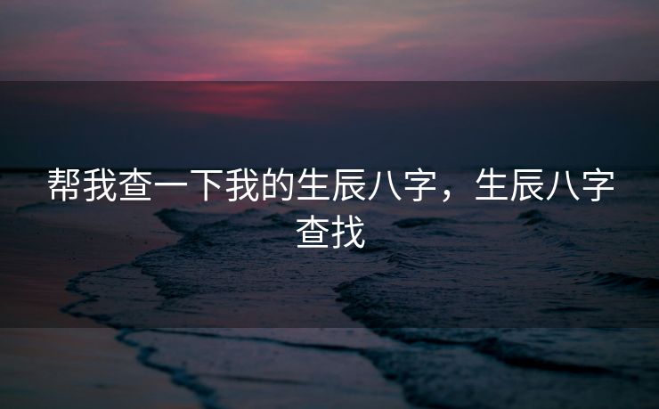 帮我查一下我的生辰八字，生辰八字查找