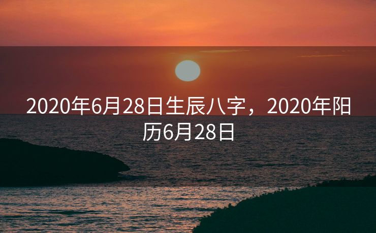 2020年6月28日生辰八字，2020年阳历6月28日