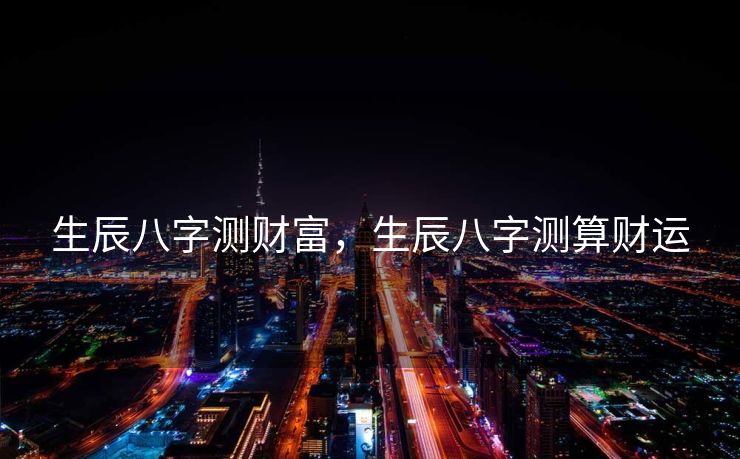 生辰八字测财富，生辰八字测算财运