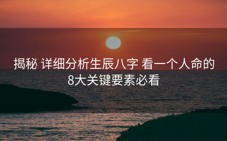 揭秘 详细分析生辰八字 看一个人命的8大关键要素必看 揭秘 详细分析生辰八字 看一个人命的8大关键要素必看