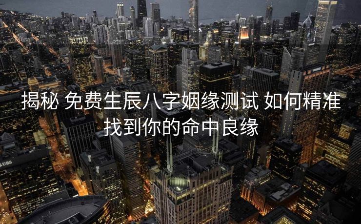 揭秘 免费生辰八字姻缘测试 如何精准找到你的命中良缘