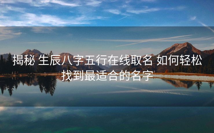 揭秘 生辰八字五行在线取名 如何轻松找到最适合的名字