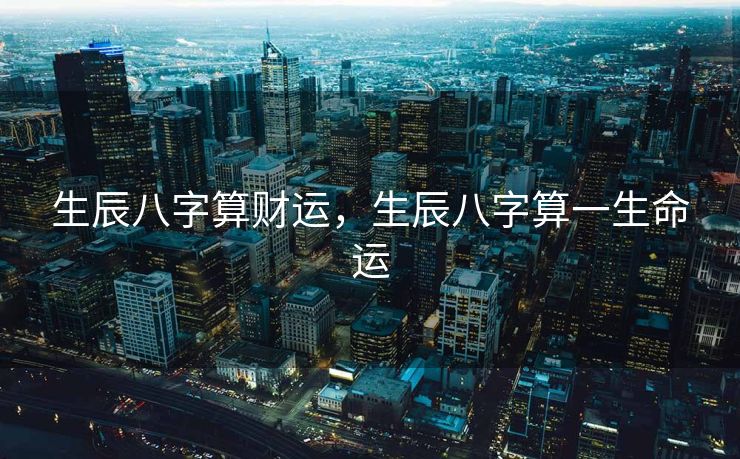 生辰八字算财运，生辰八字算一生命运