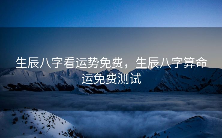 生辰八字看运势免费，生辰八字算命运免费测试