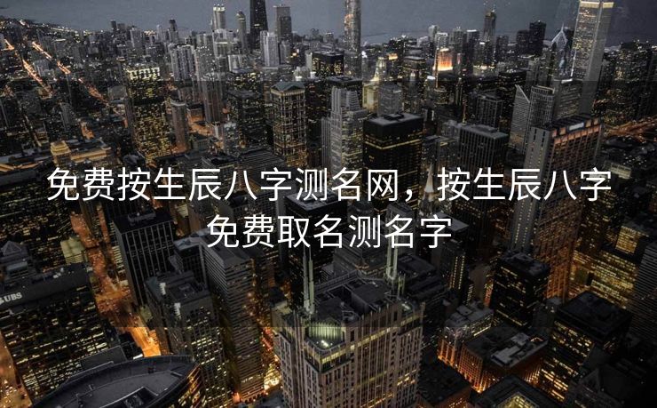 免费按生辰八字测名网，按生辰八字免费取名测名字