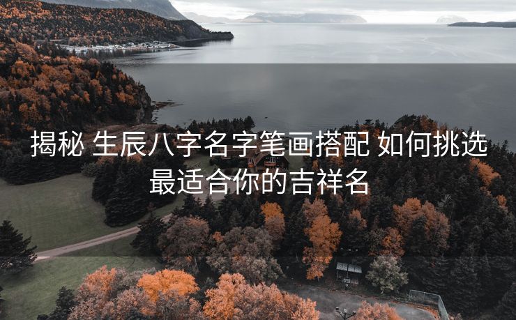 揭秘 生辰八字名字笔画搭配 如何挑选最适合你的吉祥名