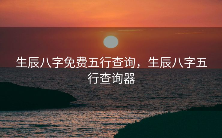 生辰八字免费五行查询，生辰八字五行查询器