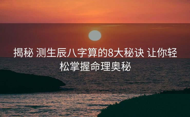 揭秘 测生辰八字算的8大秘诀 让你轻松掌握命理奥秘