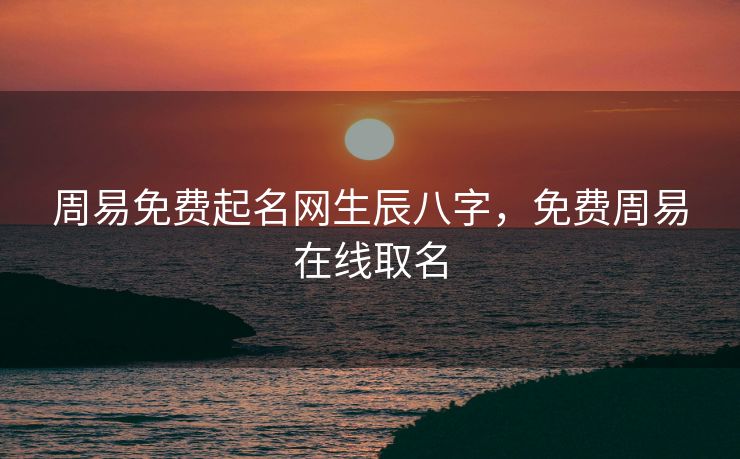 周易免费起名网生辰八字，免费周易在线取名
