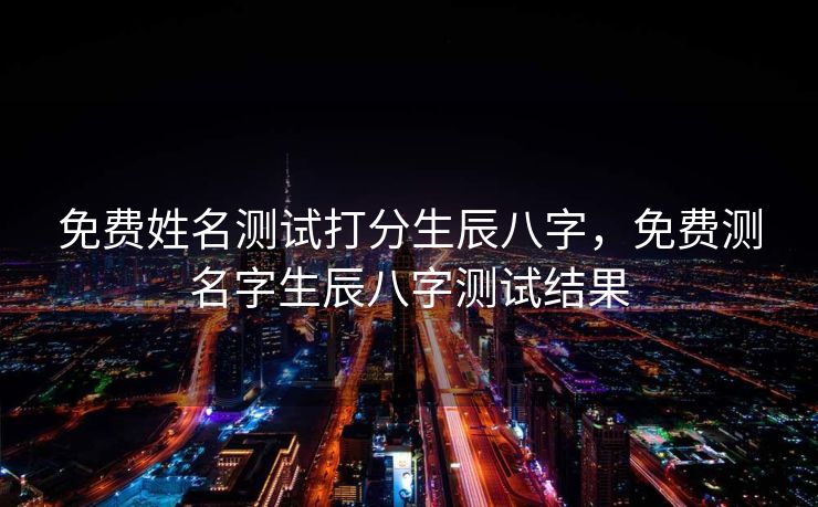 免费姓名测试打分生辰八字，免费测名字生辰八字测试结果