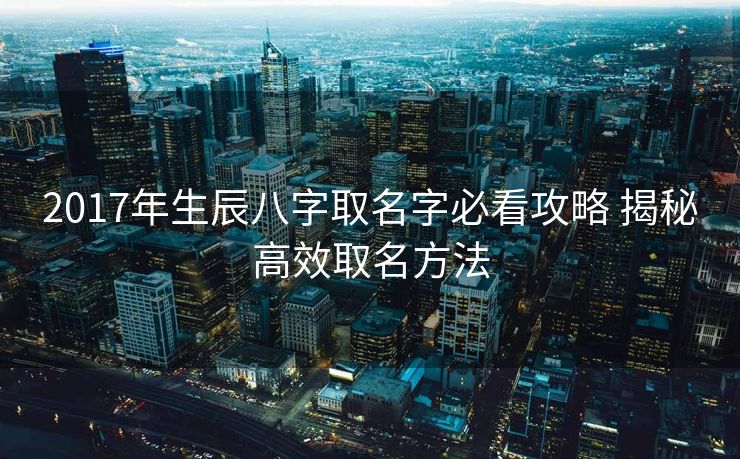 2017年生辰八字取名字必看攻略 揭秘高效取名方法