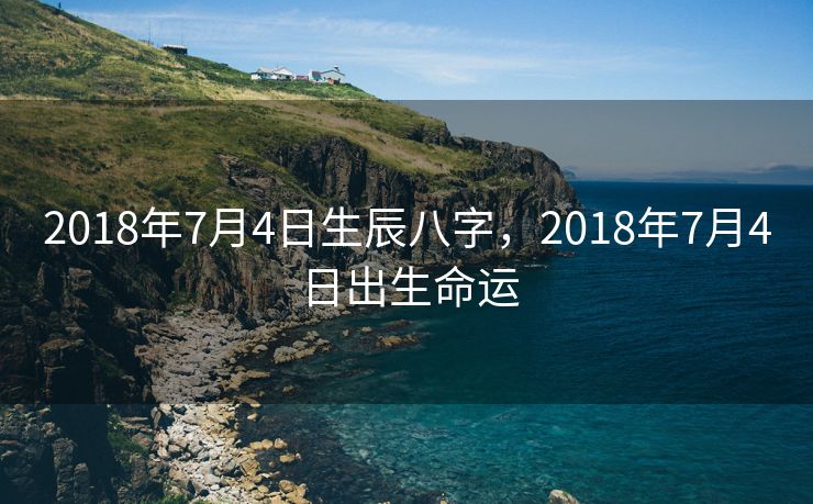 2018年7月4日生辰八字，2018年7月4日出生命运