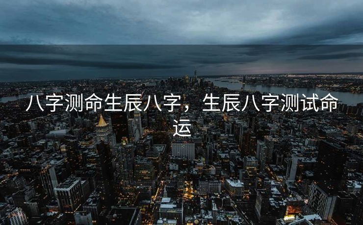 八字测命生辰八字，生辰八字测试命运