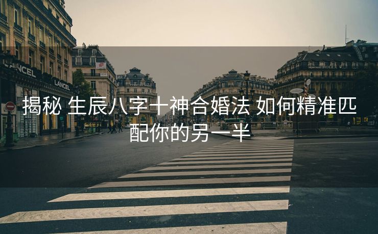 揭秘 生辰八字十神合婚法 如何精准匹配你的另一半
