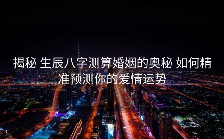 揭秘 生辰八字测算婚姻的奥秘 如何精准预测你的爱情运势