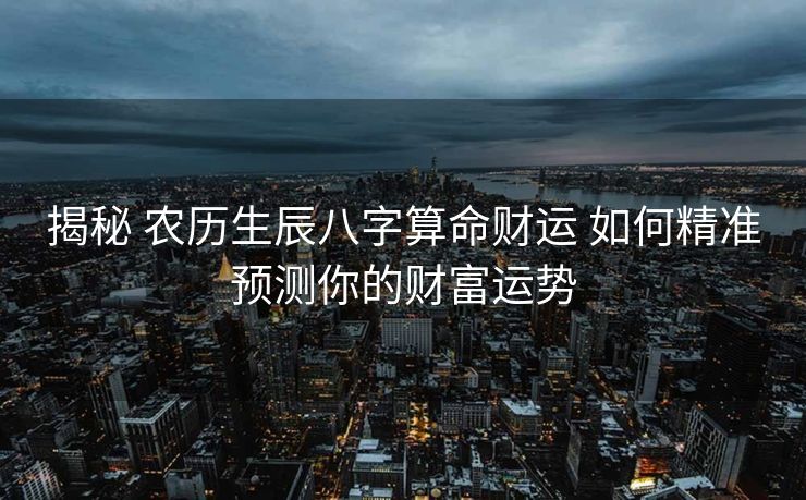 揭秘 农历生辰八字算命财运 如何精准预测你的财富运势
