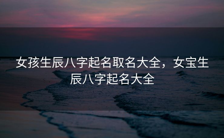 女孩生辰八字起名取名大全，女宝生辰八字起名大全