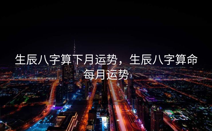 生辰八字算下月运势，生辰八字算命每月运势