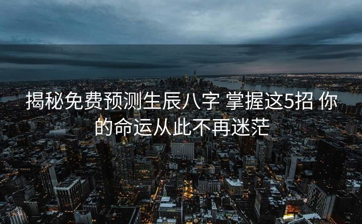 揭秘免费预测生辰八字 掌握这5招 你的命运从此不再迷茫