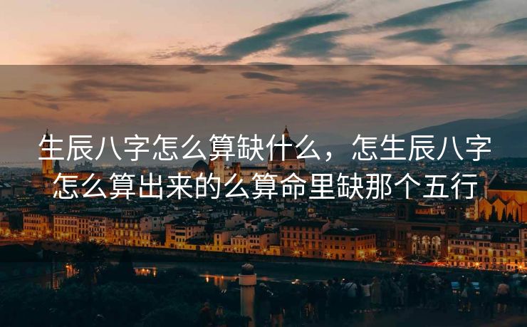 生辰八字怎么算缺什么，怎生辰八字怎么算出来的么算命里缺那个五行
