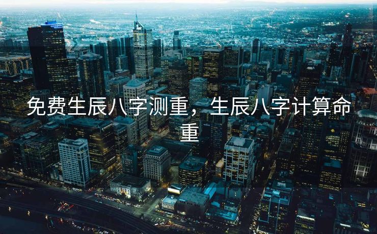 免费生辰八字测重，生辰八字计算命重