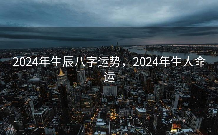 2024年生辰八字运势，2024年生人命运