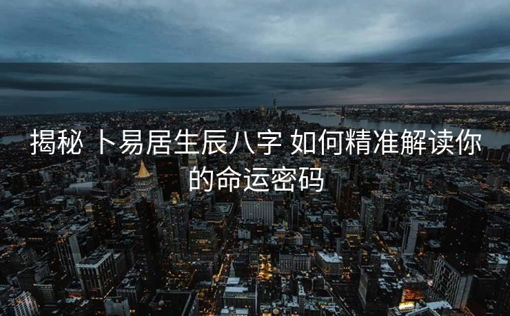 揭秘 卜易居生辰八字 如何精准解读你的命运密码