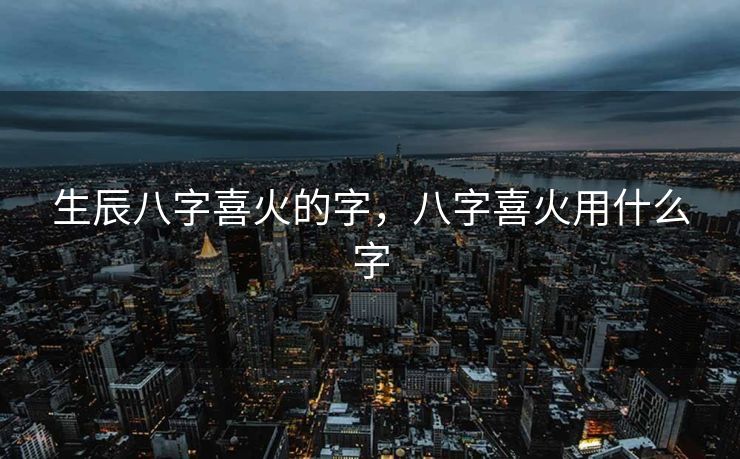 生辰八字喜火的字，八字喜火用什么字