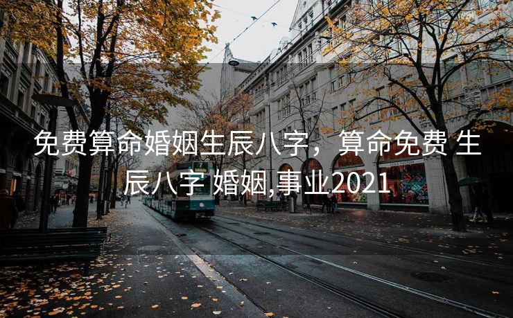 免费算命婚姻生辰八字，算命免费 生辰八字 婚姻,事业2021