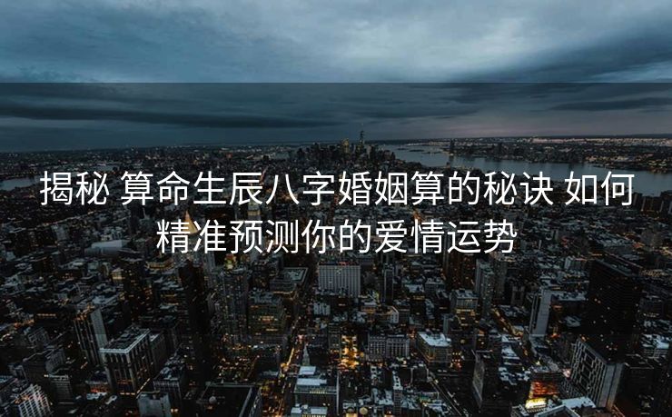 揭秘 算命生辰八字婚姻算的秘诀 如何精准预测你的爱情运势