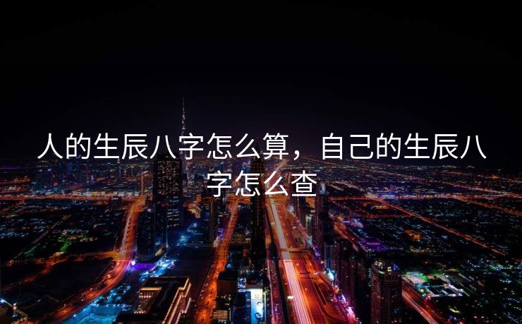 人的生辰八字怎么算，自己的生辰八字怎么查