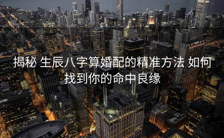 揭秘 生辰八字算婚配的精准方法 如何找到你的命中良缘