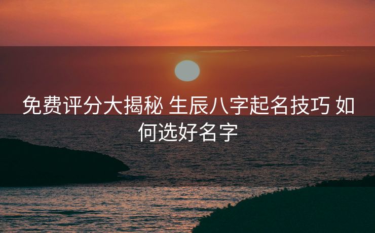 免费评分大揭秘 生辰八字起名技巧 如何选好名字
