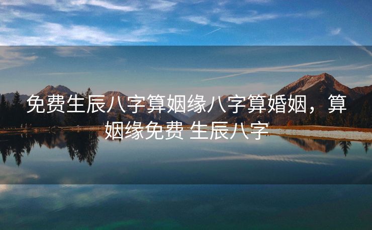 免费生辰八字算姻缘八字算婚姻，算姻缘免费 生辰八字