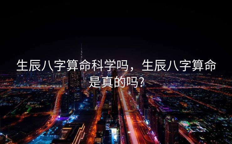 生辰八字算命科学吗，生辰八字算命是真的吗?