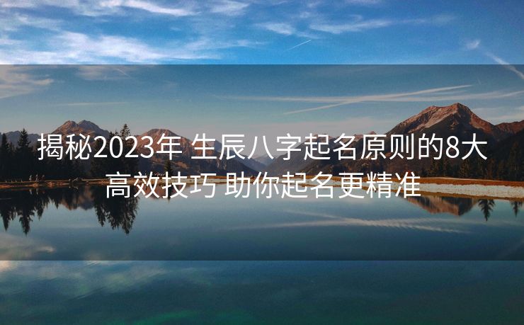 揭秘2023年 生辰八字起名原则的8大高效技巧 助你起名更精准