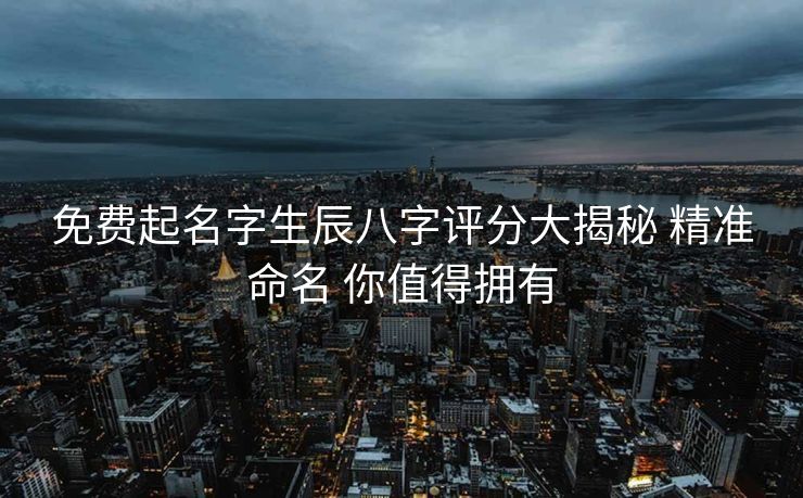 免费起名字生辰八字评分大揭秘 精准命名 你值得拥有