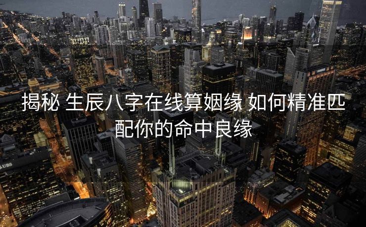 揭秘 生辰八字在线算姻缘 如何精准匹配你的命中良缘